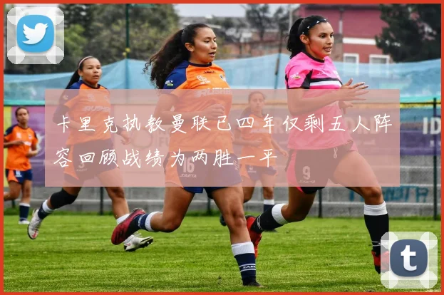 卡里克执教曼联已四年仅剩五人阵容回顾战绩为两胜一平