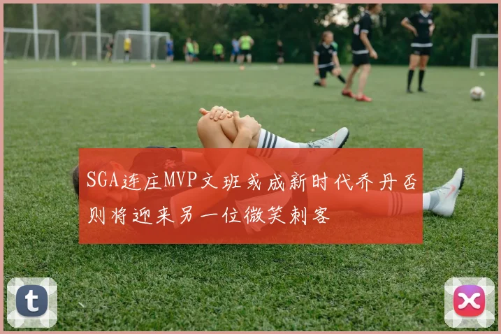SGA连庄MVP文班或成新时代乔丹否则将迎来另一位微笑刺客