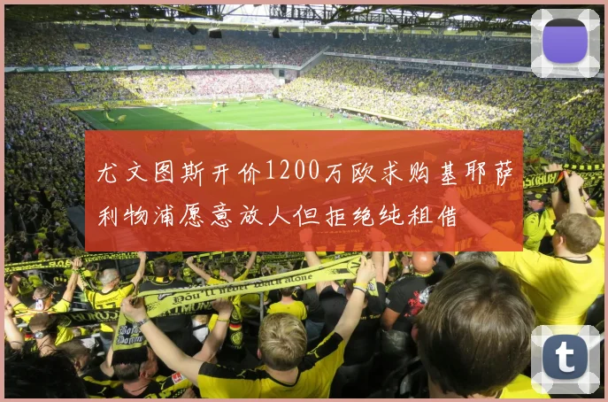 尤文图斯开价1200万欧求购基耶萨利物浦愿意放人但拒绝纯租借