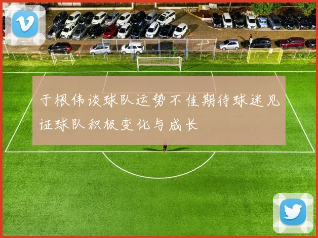 于根伟谈球队运势不佳期待球迷见证球队积极变化与成长