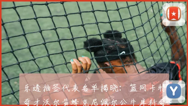 乐透抽签代表名单揭晓：篮网卡特奇才沃尔黄蜂克尼佩尔公牛库科奇齐聚一堂