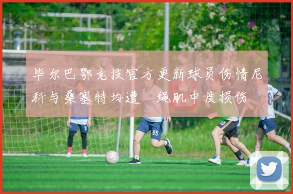 毕尔巴鄂竞技官方更新球员伤情尼科与桑塞特均遭腘绳肌中度损伤