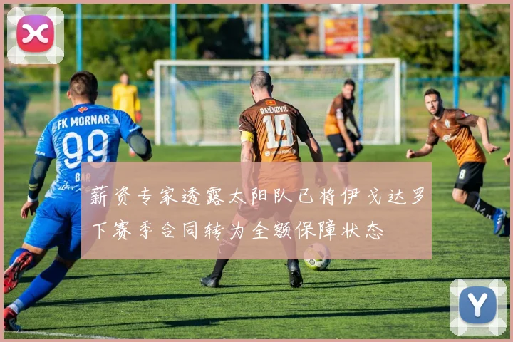 薪资专家透露太阳队已将伊戈达罗下赛季合同转为全额保障状态