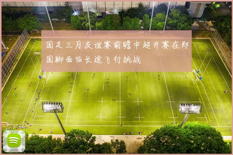 国足三月友谊赛前瞻中超开赛在即国脚面临长途飞行挑战