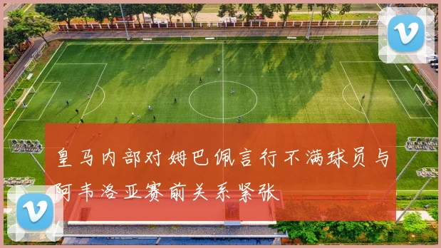 皇马内部对姆巴佩言行不满球员与阿韦洛亚赛前关系紧张