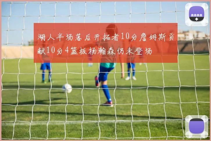 湖人半场落后开拓者10分詹姆斯贡献10分4篮板杨瀚森仍未登场