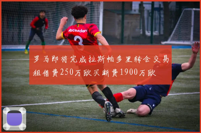 罗马即将完成拉斯帕多里转会交易租借费250万欧买断费1900万欧