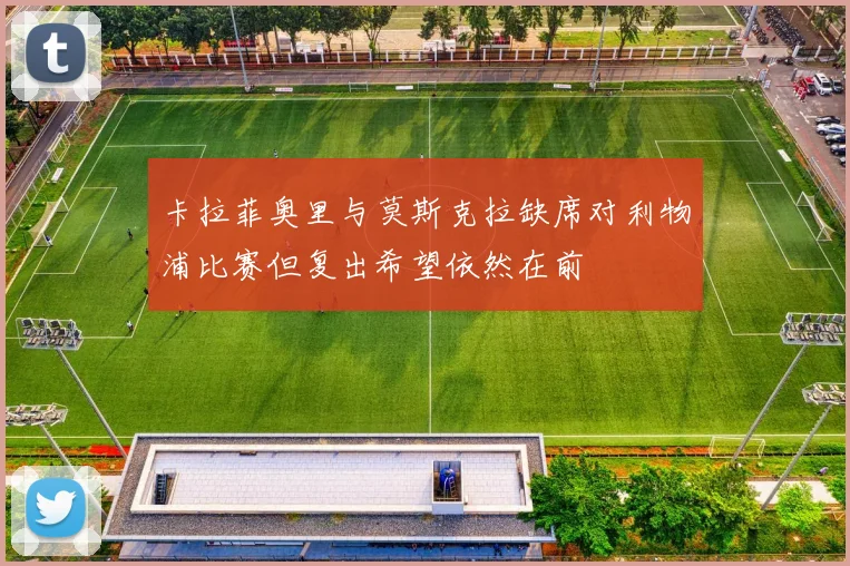 卡拉菲奥里与莫斯克拉缺席对利物浦比赛但复出希望依然在前