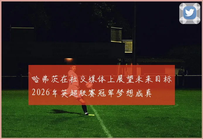 哈弗茨在社交媒体上展望未来目标2026年英超联赛冠军梦想成真