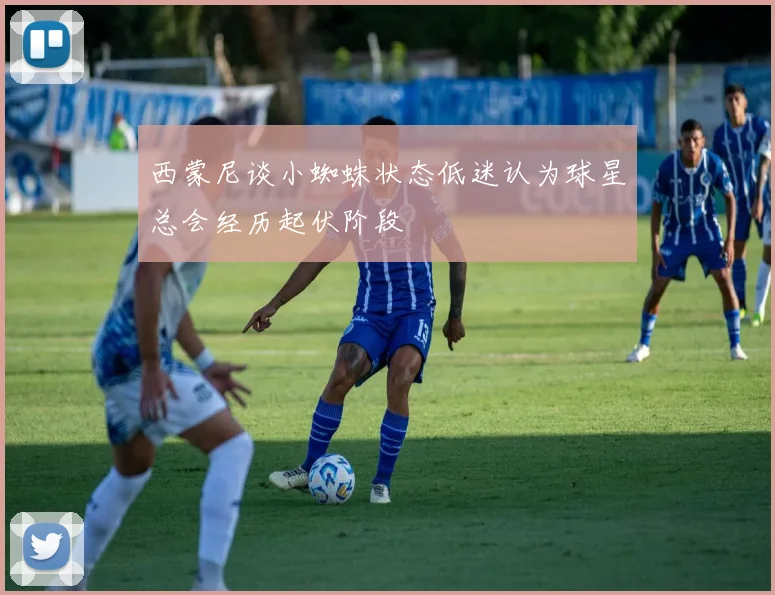 西蒙尼谈小蜘蛛状态低迷认为球星总会经历起伏阶段