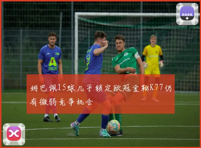 姆巴佩15球几乎锁定欧冠金靴K77仍有微弱竞争机会