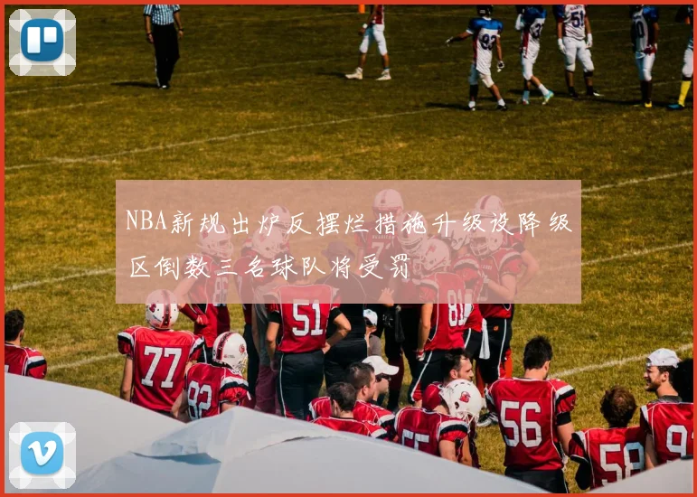 NBA新规出炉反摆烂措施升级设降级区倒数三名球队将受罚