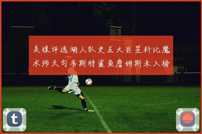 美媒评选湖人队史五大巨星科比魔术师天勾韦斯特鲨鱼詹姆斯未入榜引争议