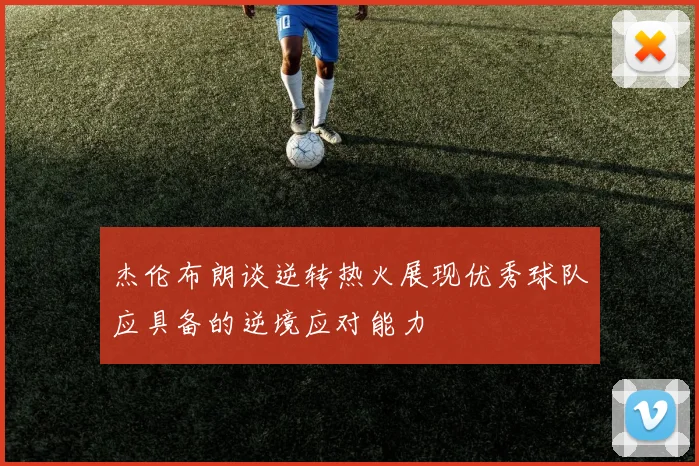 杰伦布朗谈逆转热火展现优秀球队应具备的逆境应对能力